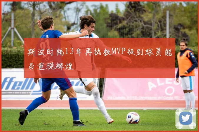 斯波时隔13年再执教MVP级别球员能否重现辉煌