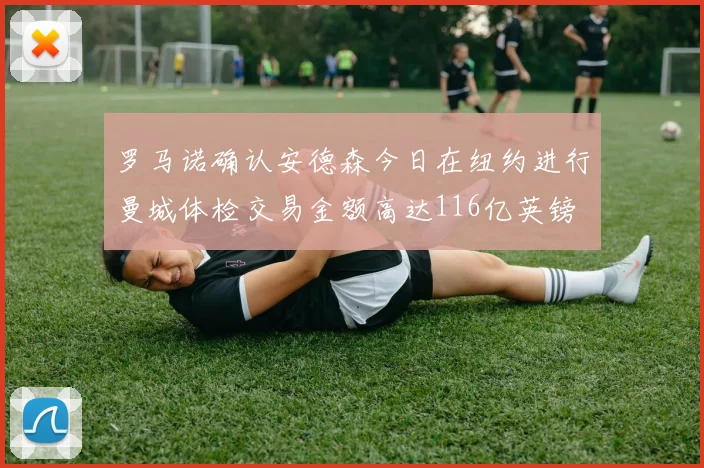 罗马诺确认安德森今日在纽约进行曼城体检交易金额高达116亿英镑