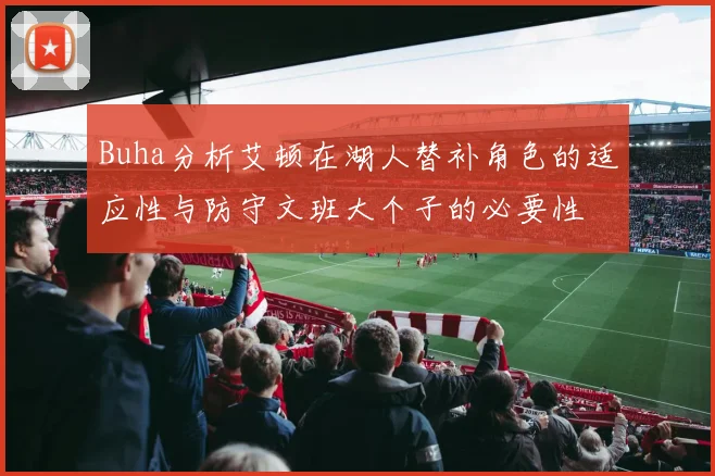 Buha分析艾顿在湖人替补角色的适应性与防守文班大个子的必要性