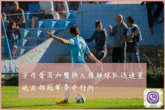 字母哥若加盟热火将助球队迅速重返东部冠军争夺行列