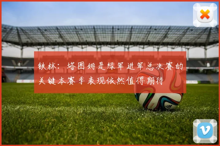 铁林：塔图姆是绿军进军总决赛的关键本赛季表现依然值得期待