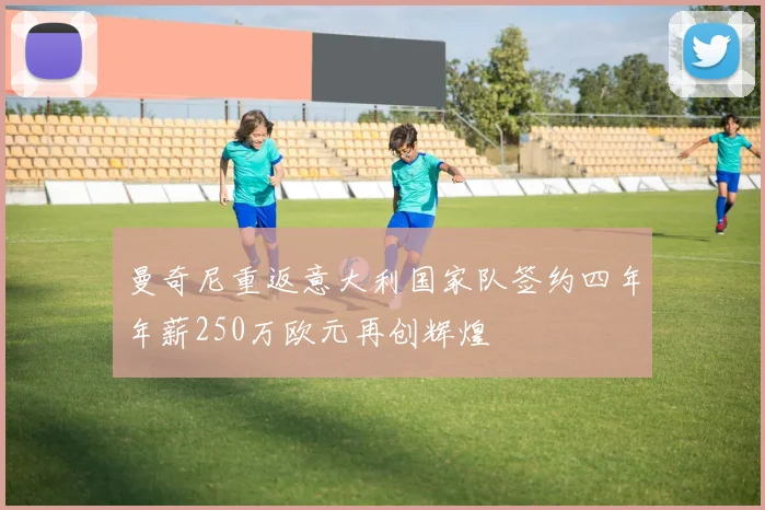 曼奇尼重返意大利国家队签约四年年薪250万欧元再创辉煌