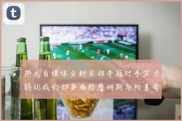 热火自媒体分析东部夺冠对手实力弱化我们却要面对詹姆斯与约基奇的挑战