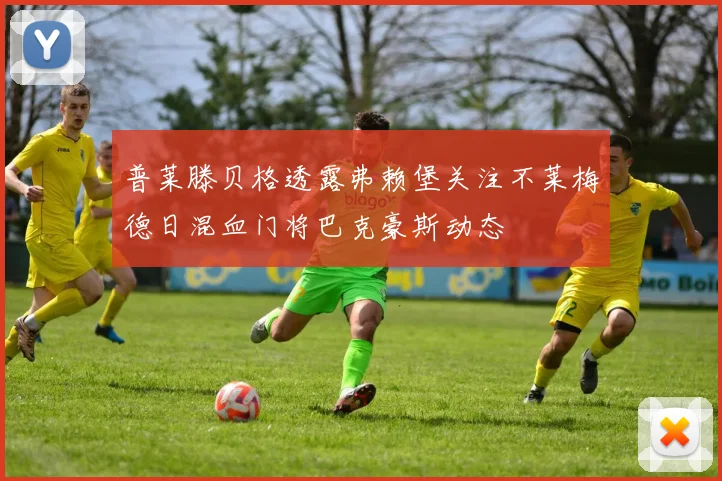 普莱滕贝格透露弗赖堡关注不莱梅德日混血门将巴克豪斯动态