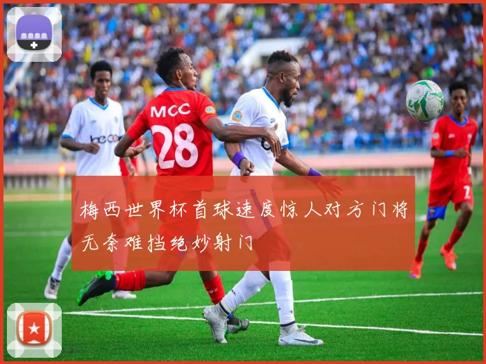 梅西世界杯首球速度惊人对方门将无奈难挡绝妙射门