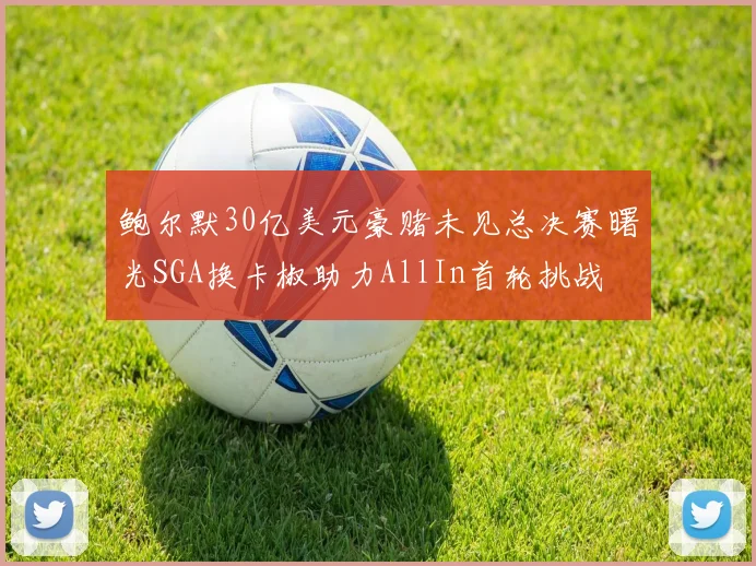 鲍尔默30亿美元豪赌未见总决赛曙光SGA换卡椒助力AllIn首轮挑战
