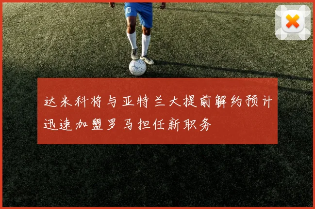 达米科将与亚特兰大提前解约预计迅速加盟罗马担任新职务