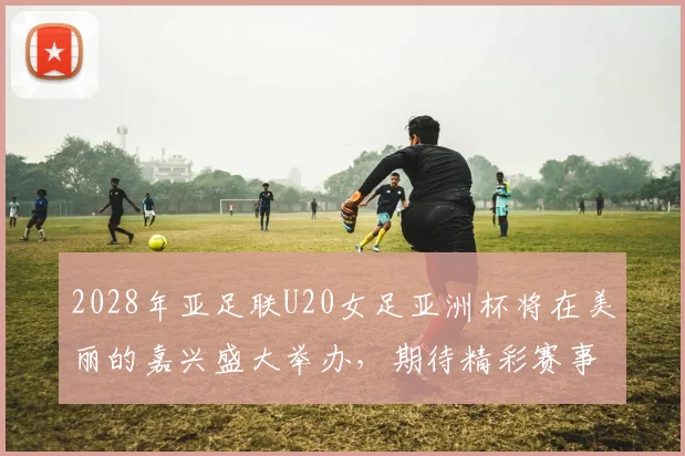 2028年亚足联U20女足亚洲杯将在美丽的嘉兴盛大举办，期待精彩赛事来临