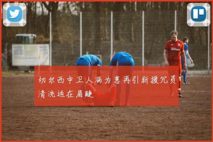 切尔西中卫人满为患再引新援冗员清洗迫在眉睫